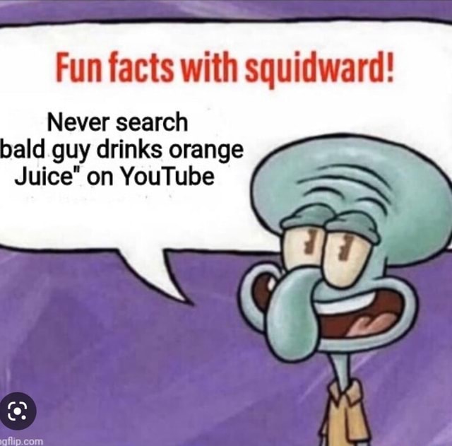 Fun facts with squidward! Never search bald guy drinks orange Juice" on