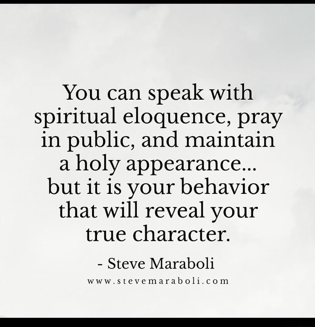 You Can Speak With Spiritual Eloquence Pray In Public And Maintain A Holy Appearance But It Is Your Behavior That Will Reveal Your True Character Steve Maraboli Www Stevemaraboli Com