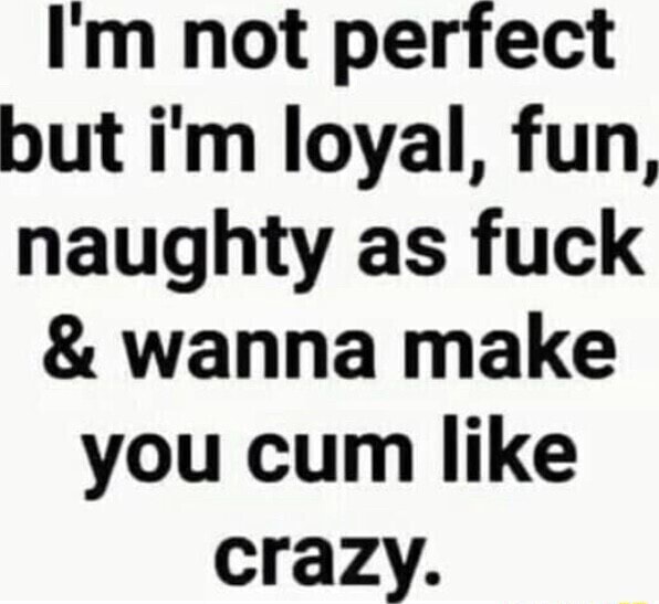 Im Not Perfect But Im Loyal Fun Naughty As Fuck And Wanna Make You Cum Like Crazy Ifunny 