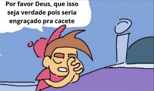 Por favor Deus que isso seja verdade pois seria engraçado pra cacete I iFunny Brazil