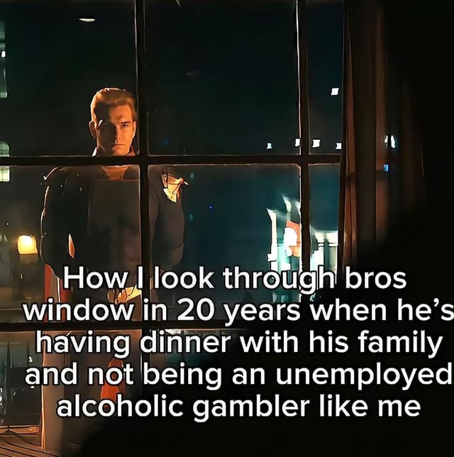 I I I look through bros window in 20 years when he's having dinner with ...