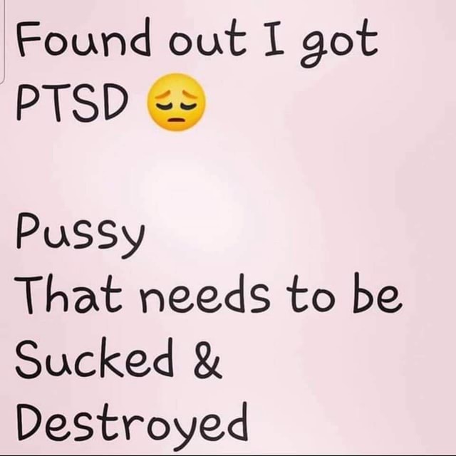 Found out I got PTSD Â«'.-> PuSSy That needs to be Sucked & Destroyed -  iFunny