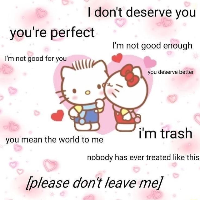 I Don T Deserve You You Re Perfect I M Not Good Enough I M Not Good For You You Deserve Better I M Trash You Mean The World To Me Nobody Has Ever Treated