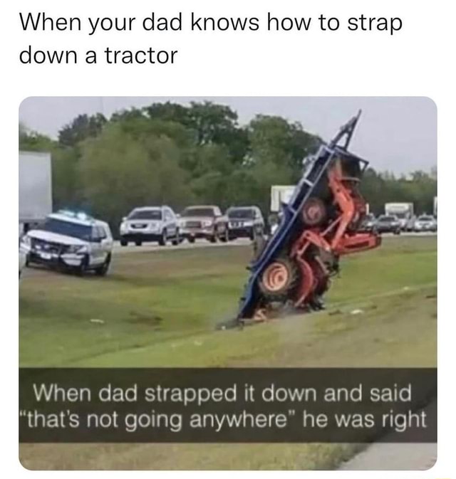 When your dad knows how to strap down tractor When dad strapped it down
