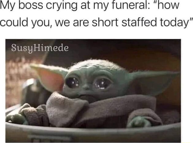 My boss crying at my funeral: could you, we are short staffed today ...