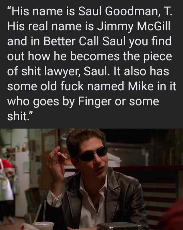 "His name is Saul Goodman, T. His real name is Jimmy McGill and in