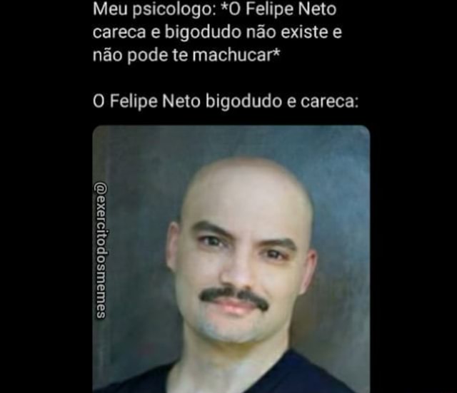 Meu psicologo: *O Felipe Neto careca e bigodudo não existe e não pode