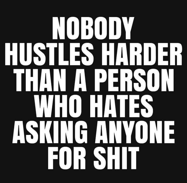 Nobody Hustles Harder Than A Person Who Hates Asking Anyone For Shit