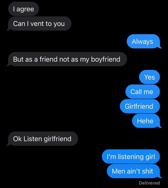 I agree Can I vent to you Always But as a friend not as my boyfriend Ye Call me Girlfriend Ok
