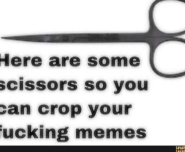 Here are some scissors so you >an crop your 'ucking memes )