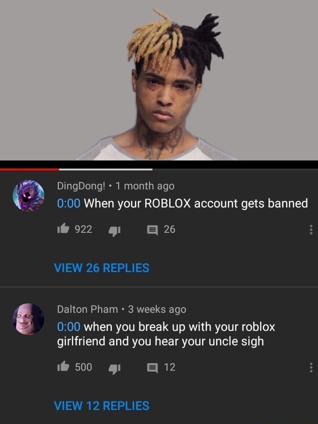 Dingdong Ago 0 00 When Your Roblox Account Gets Banned Ui 922 Gr 3 26 View 26 Replies Dalton Pham 3 Weeks Ago 0 00 When You Break Up With Your Roblox Girlfriend - roblox a kid said his uncle will ban me