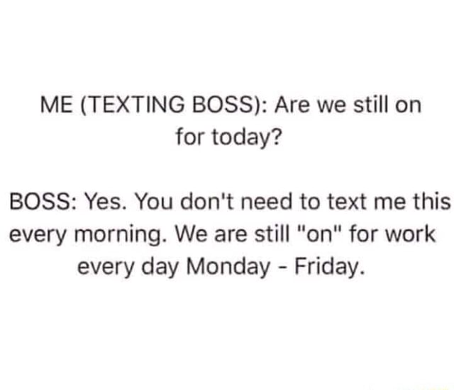 ME (TEXTING BOSS): Are we still on for today? BOSS: Yes. You don't need ...