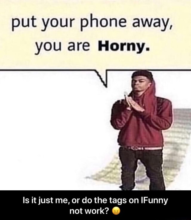 Put Your Phone Away You Are Horny Is It Just Me Or Do The Tags On Ifunny Not Work Q Is It 2117
