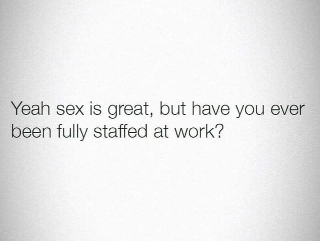 Yeah Sex Is Great But Have You Ever Been Fully Staffed At Work Ifunny 8135
