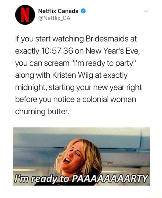 If You Start Watching Bridesmaids At Exactly 10 57 36 On New Year S Eve You Can Scream I M Ready To Party Along With Kristen Wiig At Exactly Midnight Starting Your New Year Right Before