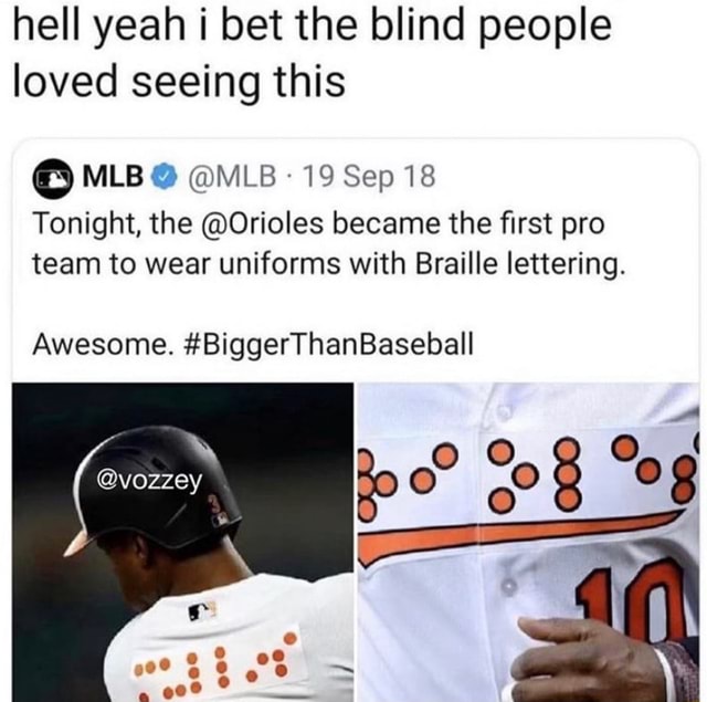 Hell yeah i bet the blind people loved seeing this cMLBa @MLB , 195ep18  Tonight, the @Orioles became the first pro team to wear uniforms with  Braille lettering. Awesome. #BiggerThanBaseball - iFunny Brazil