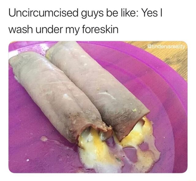 Uncircumcised Guys Be Like Yes I Wash Under My Foreskin Ifunny