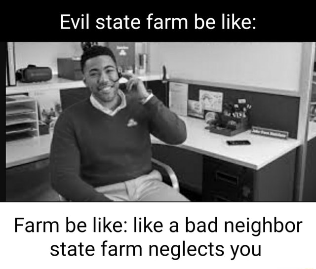 Evil state farm be like: Farm be like: like a bad neighbor state farm ...