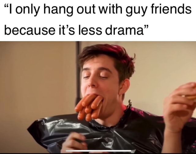 Only Hang Out With Guy Friends Because Its Less Drama Ifunny