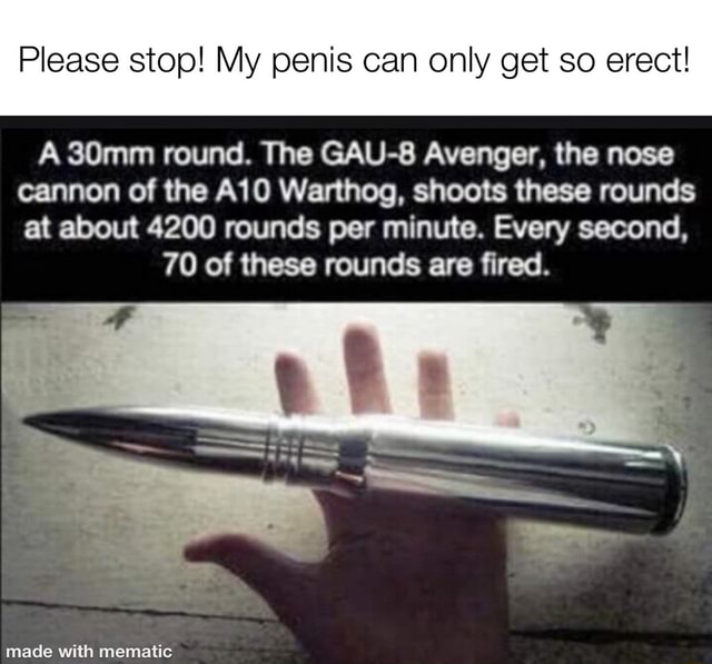 Please Stop My Penis Can Only Get So Erect A 30mm Round The Gau 8 Avenger The Nose Cannon Of The Warthog Shoots These Rounds At About 40 Rounds Per Minute Every Second