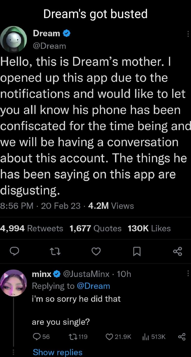 Dream's got busted Dream @ @Dream Hello, this is Dream's mother. I opened  up this app due to the notifications and would like to let you all know his  phone has been