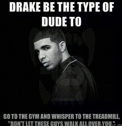 DRAKE BE THE TYPE OF DUDE TO GO TO THE GYM AND WHISPER TO THE TREADMILL ...