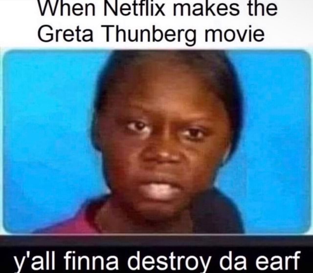 MAKES Greta Thunberg movie all tinna destroy da ear - iFunny