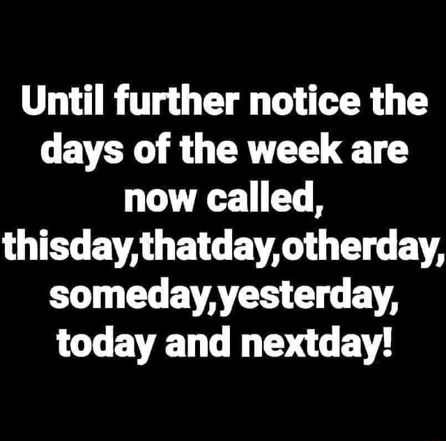 Until further notice the days of the week are now Called, thisday ...