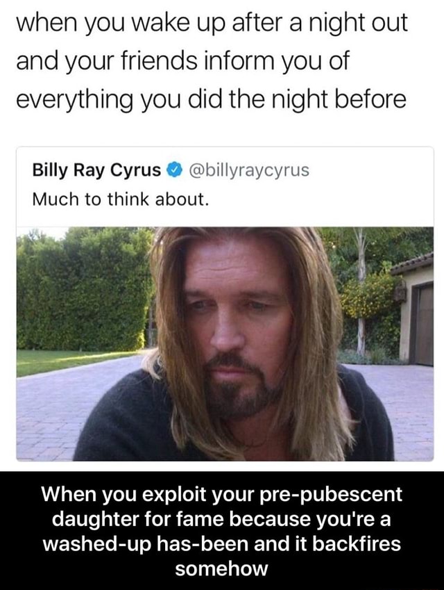 When You Wake Up After A Night Out And Your Friends Inform You Of Everything You Did The Night Before Billy Ray Cyrus º Billyraycyrus Much To Think About When You Exploit