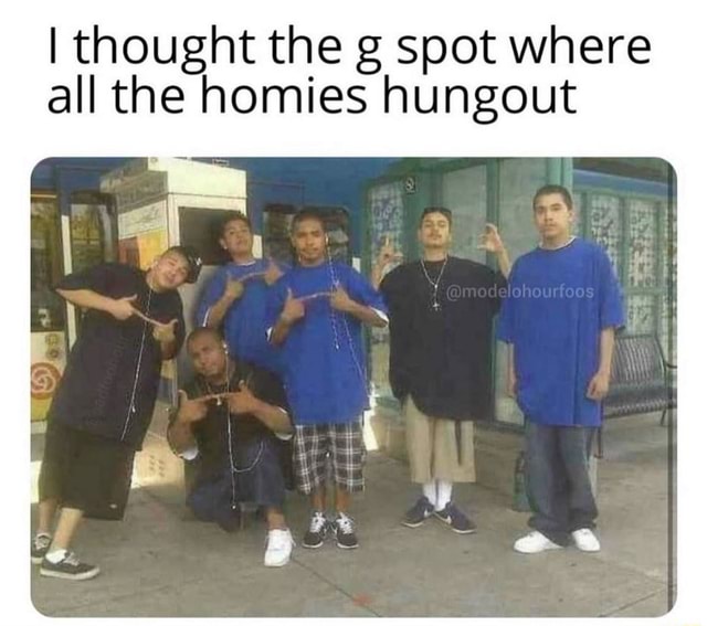 I thought the g spot where all the homies hungout - iFunny Brazil