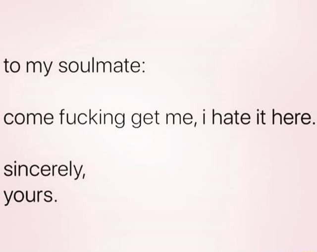 To My Soulmate Come Fucking Get Me I Hate It Here Sincerely Yours