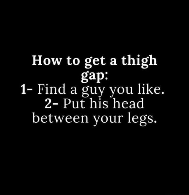 How To Get A Thigh Ap 1 Find A Guy You Like 2 Put His Head Between