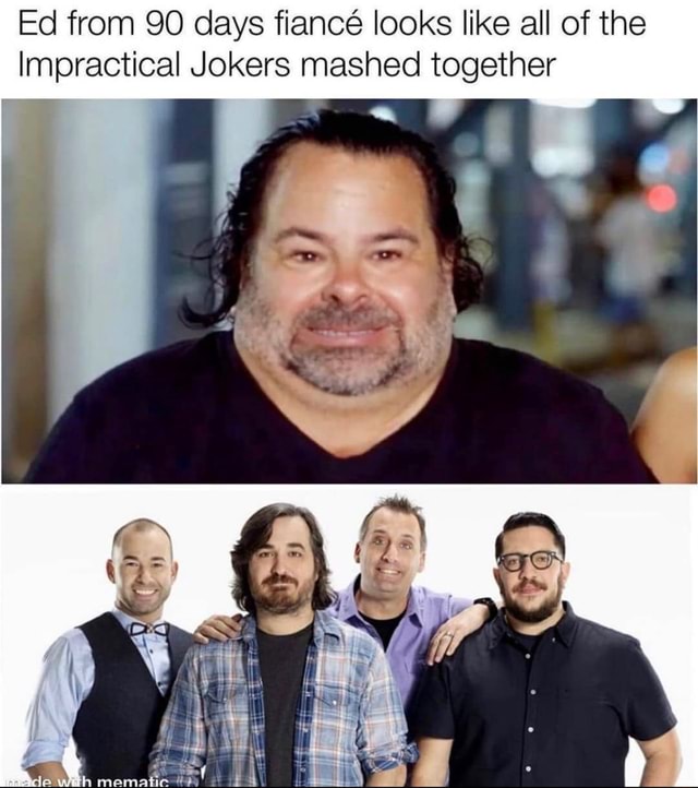 Ed from 90 days fiancé looks like all of the Impractical Jokers mashed together iFunny