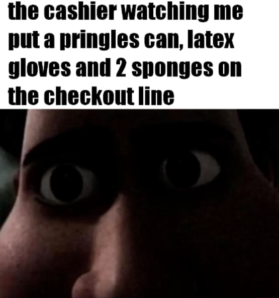 The cashier watching me put a pringles can, latex gloves and 2 sponges