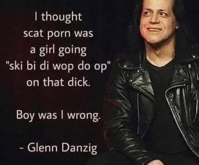 Bisexual Porn Quotes - I thought scat porn was a girl going on that dick. Boy was I wrong. Glenn  Danzig - iFunny