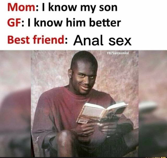 Mom: I know my son GF: I know him better Best friend: Anal sex ww _s I - iFunny