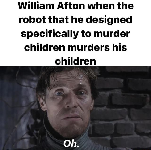 William Afton when the robot that he designed specifically to murder children murders his