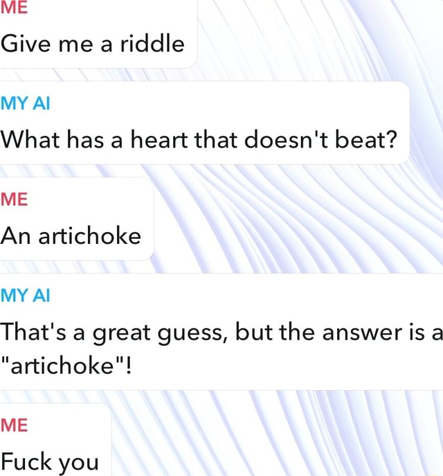 ME Give me a riddle MY Al What has a heart that doesn't beat? ME An ...