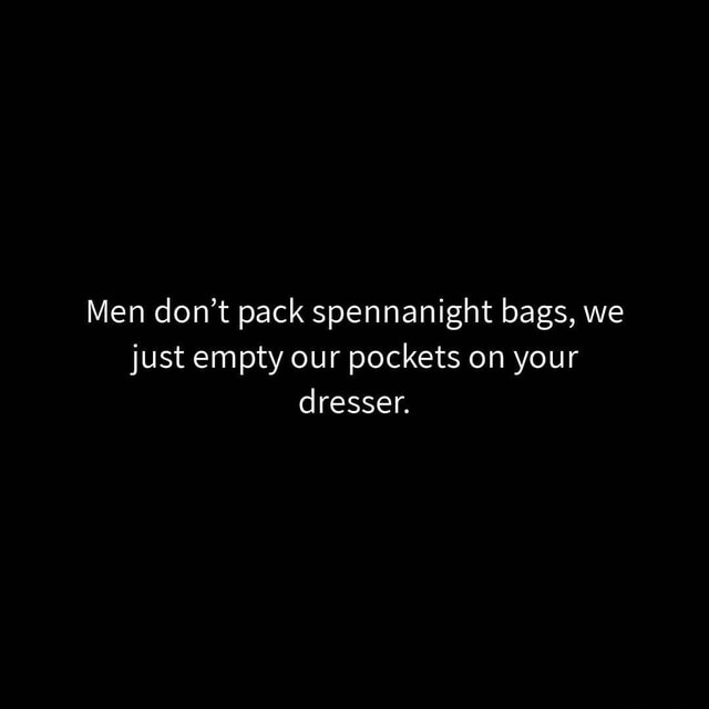 Men don't pack spennanight bags, we just empty our pockets on your
