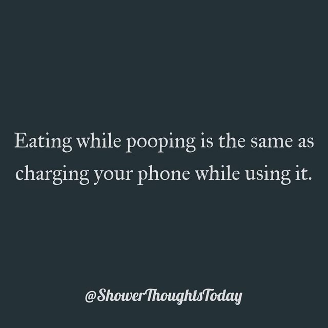 Eating while pooping is the same as charging your phone while using it