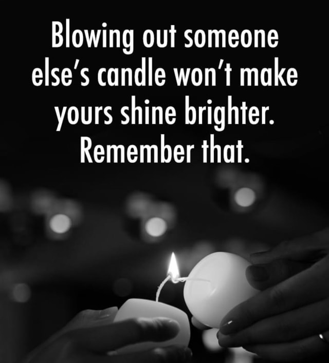 Blowing out someone else's candle won't make yours shine brighter