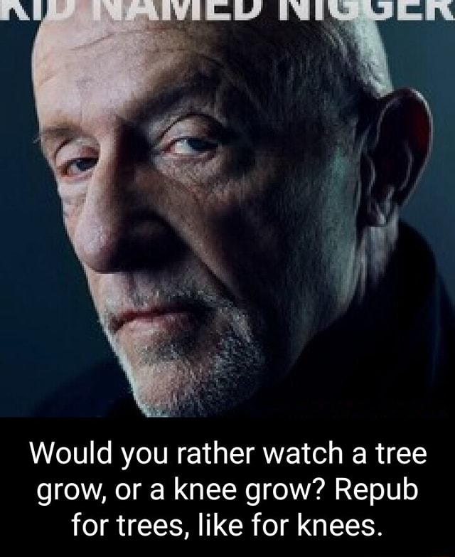Would you rather watch a tree grow, or a knee grow? Repub for trees