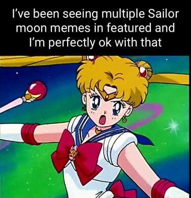 I've been seeing multiple Sailor moon memes in featured and I'm ...