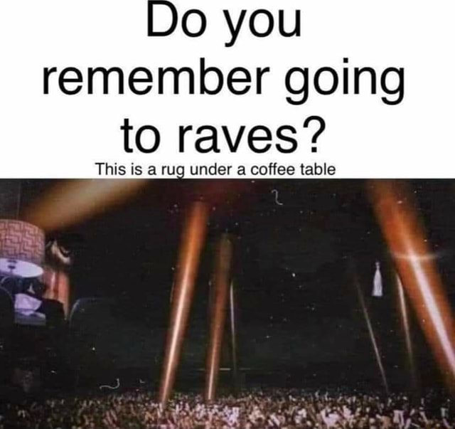 You remember going to raves? This is a rug under a coffee table iFunny