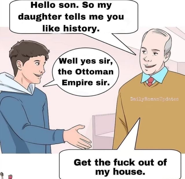 Hello Son So My Daughter Tells Me You Like History Ell Yes Sir The Ottoman Empire Sir Get 