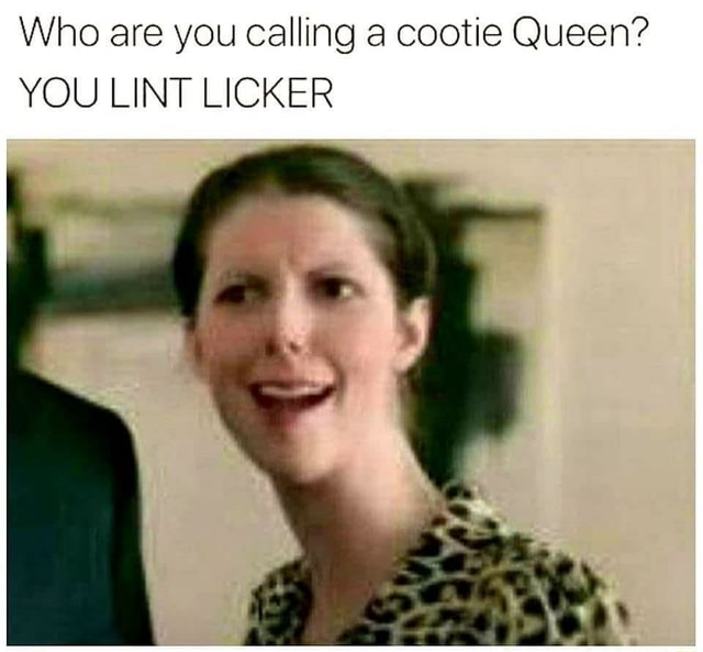 Who are you calling a cootie Queen? YOU LINT LICKER - iFunny