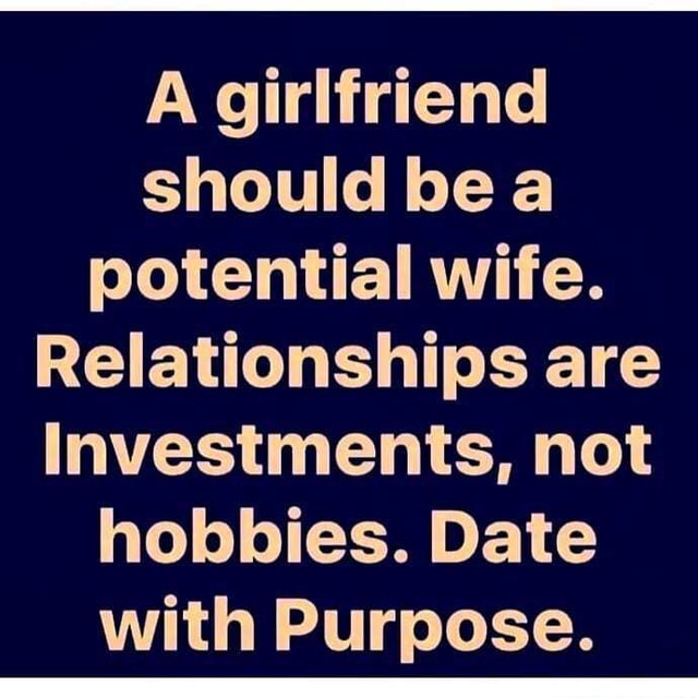 A girlfriend should be a potential wife. Relationships are Investments