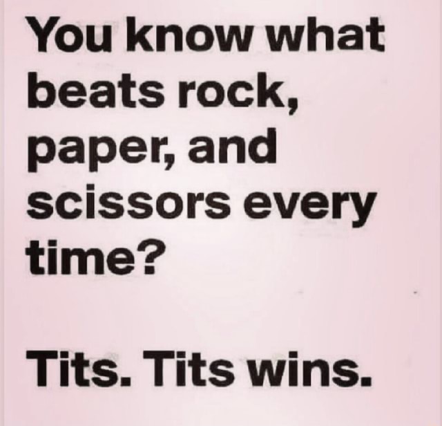 You know what beats rock, paper, and scissors every time? Tits. Tits