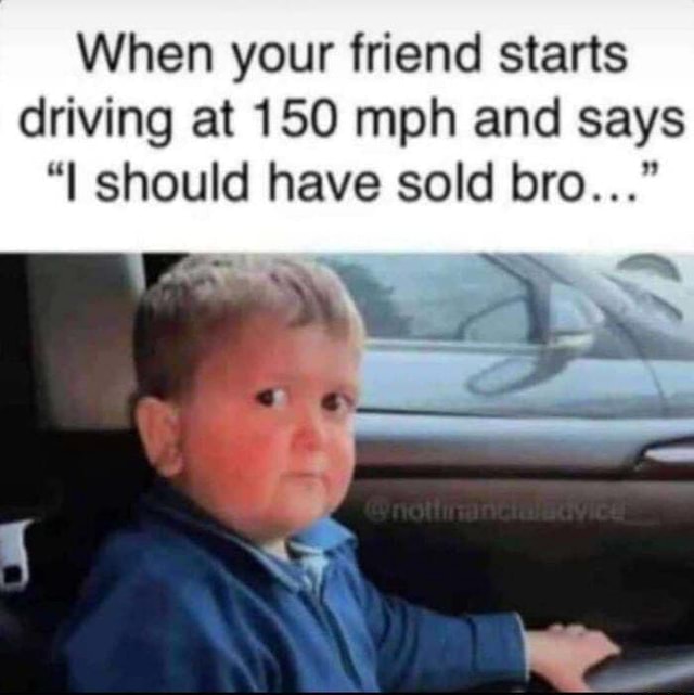 When your friend starts driving at 150 mph and says 