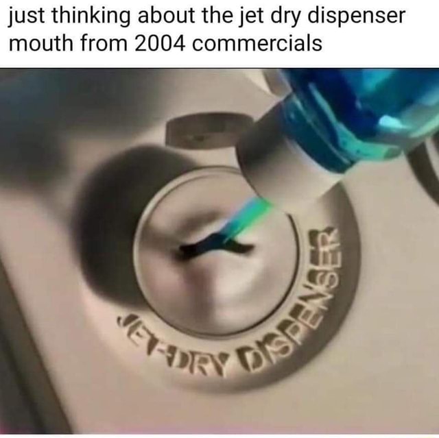 Just thinking about the jet dry dispenser mouth from 2004 commercials